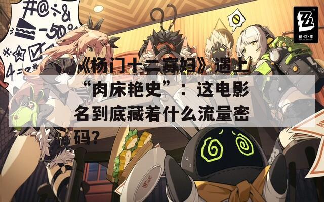 《杨门十二寡妇》遇上“肉床艳史”：这电影名到底藏着什么流量密码？