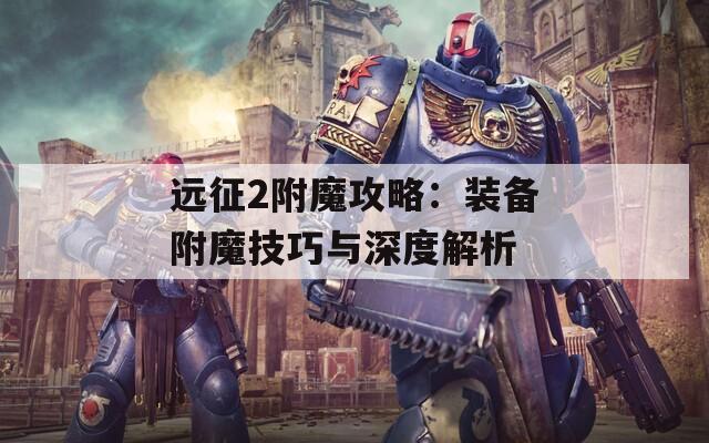 远征2附魔攻略：装备附魔技巧与深度解析