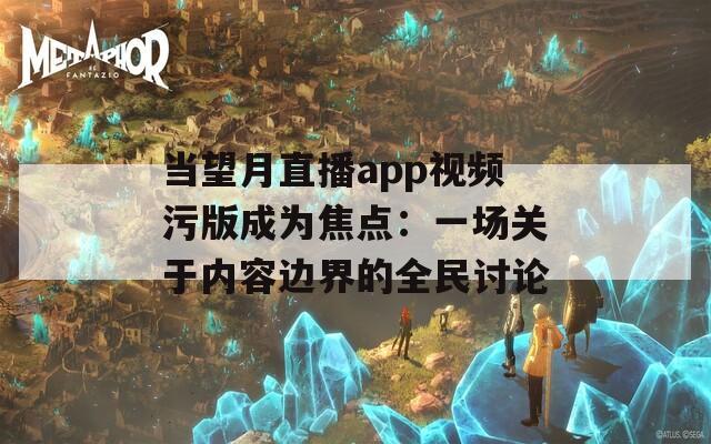当望月直播app视频污版成为焦点：一场关于内容边界的全民讨论