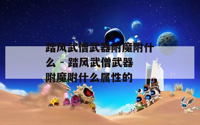 踏风武僧武器附魔附什么 - 踏风武僧武器附魔附什么属性的
