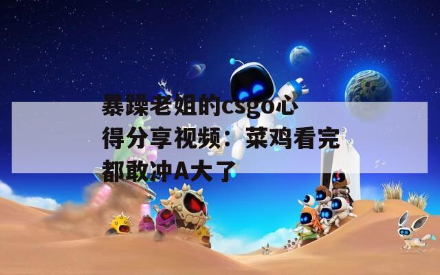 暴躁老姐的csgo心得分享视频：菜鸡看完都敢冲A大了