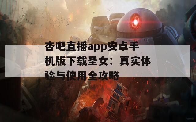 杏吧直播app安卓手机版下载圣女：真实体验与使用全攻略