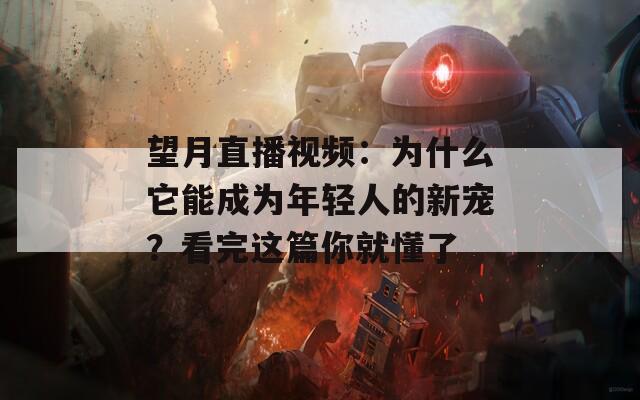 望月直播视频：为什么它能成为年轻人的新宠？看完这篇你就懂了