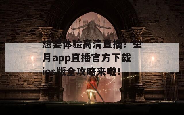 想要体验高清直播？望月app直播官方下载ios版全攻略来啦！