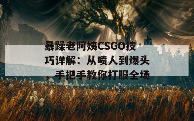 暴躁老阿姨CSGO技巧详解：从喷人到爆头，手把手教你打服全场