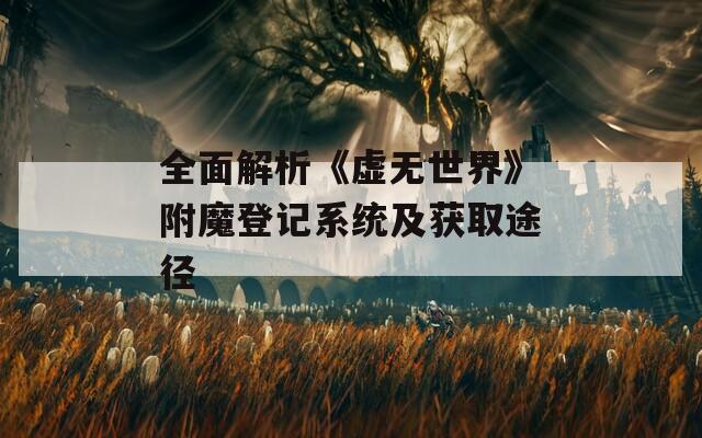 全面解析《虚无世界》附魔登记系统及获取途径