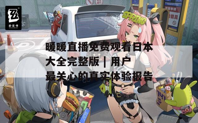 暖暖直播免费观看日本大全完整版 | 用户最关心的真实体验报告