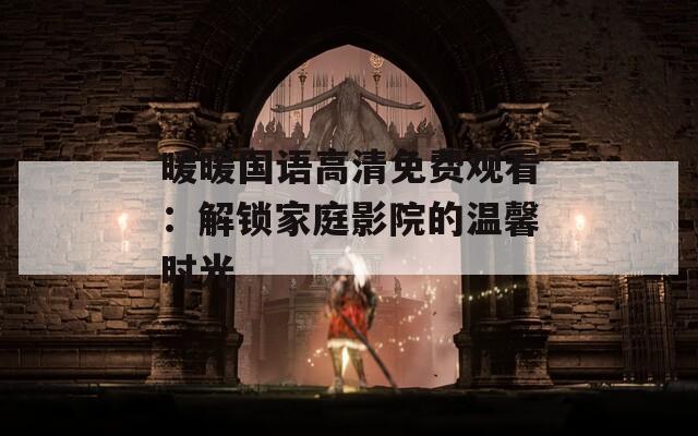 暖暖国语高清免费观看：解锁家庭影院的温馨时光