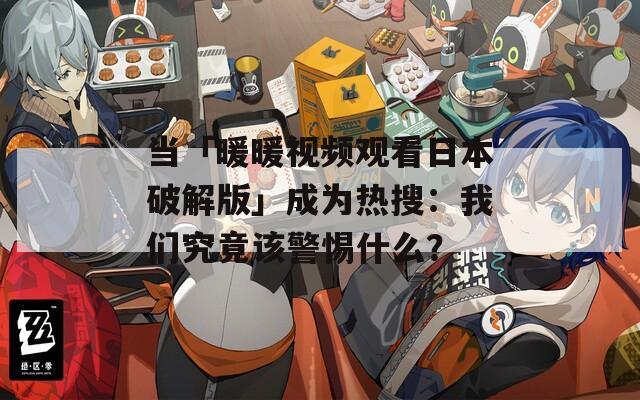 当「暖暖视频观看日本破解版」成为热搜：我们究竟该警惕什么？
