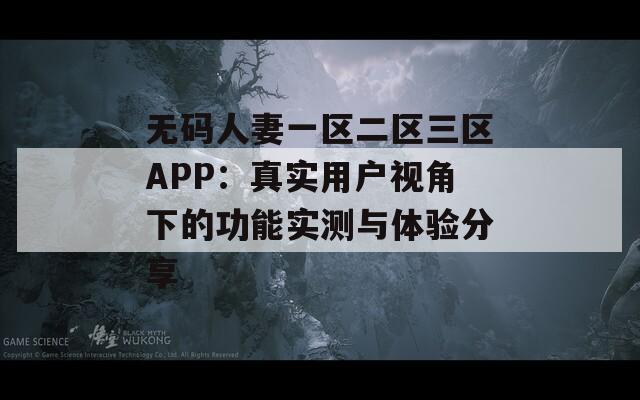 无码人妻一区二区三区APP：真实用户视角下的功能实测与体验分享