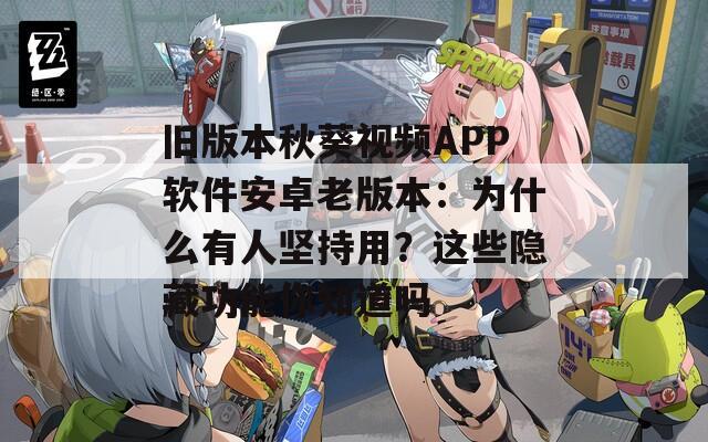 旧版本秋葵视频APP软件安卓老版本：为什么有人坚持用？这些隐藏功能你知道吗