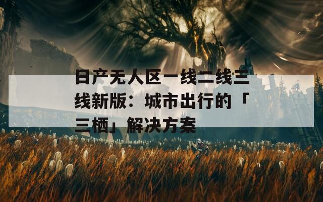 日产无人区一线二线三线新版：城市出行的「三栖」解决方案