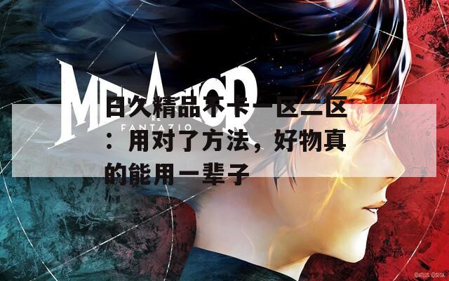 日久精品不卡一区二区：用对了方法，好物真的能用一辈子