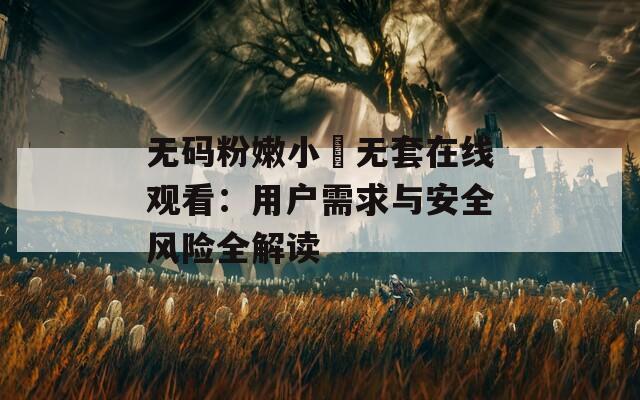 无码粉嫩小泬无套在线观看：用户需求与安全风险全解读