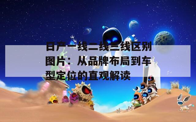 日产一线二线三线区别图片：从品牌布局到车型定位的直观解读