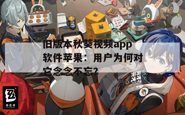 旧版本秋葵视频app软件苹果：用户为何对它念念不忘？
