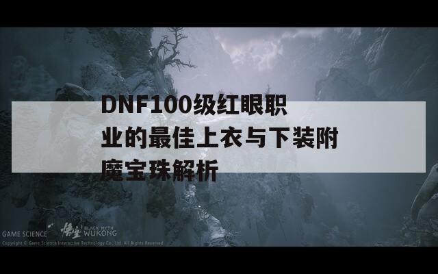 DNF100级红眼职业的最佳上衣与下装附魔宝珠解析