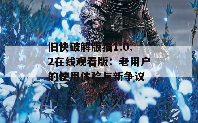 旧快破解版猫1.0.2在线观看版：老用户的使用体验与新争议