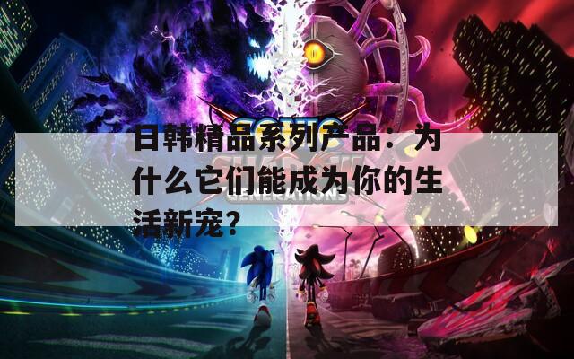 日韩精品系列产品：为什么它们能成为你的生活新宠？