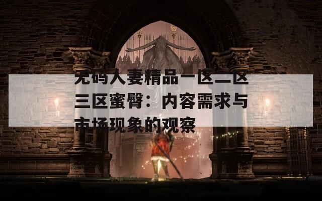 无码人妻精品一区二区三区蜜臀：内容需求与市场现象的观察