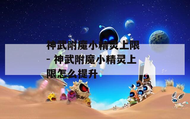 神武附魔小精灵上限 - 神武附魔小精灵上限怎么提升