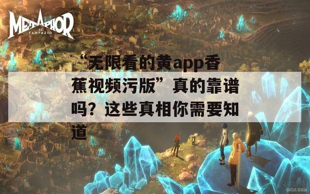 “无限看的黄app香蕉视频污版”真的靠谱吗？这些真相你需要知道