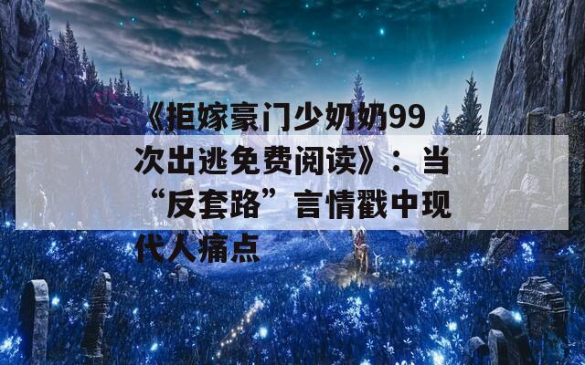 《拒嫁豪门少奶奶99次出逃免费阅读》：当“反套路”言情戳中现代人痛点