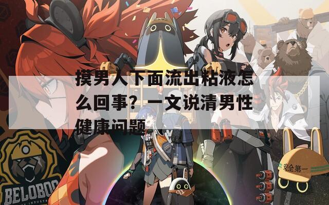 摸男人下面流出粘液怎么回事？一文说清男性健康问题
