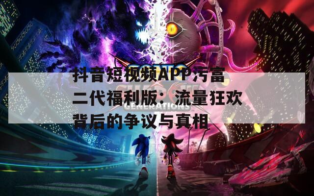 抖音短视频APP污富二代福利版：流量狂欢背后的争议与真相