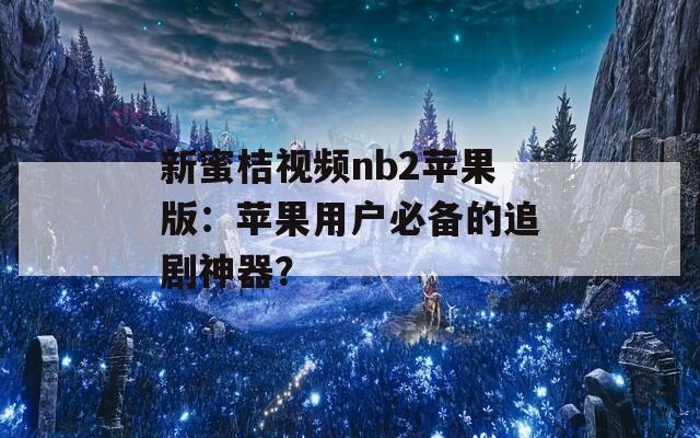 新蜜桔视频nb2苹果版：苹果用户必备的追剧神器？