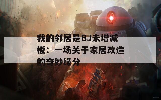 我的邻居是BJ未增减板：一场关于家居改造的奇妙缘分