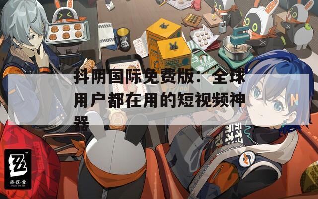 抖阴国际免费版：全球用户都在用的短视频神器
