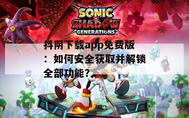抖阴下载app免费版：如何安全获取并解锁全部功能？