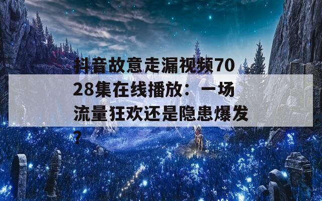 抖音故意走漏视频7028集在线播放：一场流量狂欢还是隐患爆发？