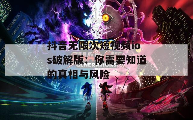 抖音无限次短视频ios破解版：你需要知道的真相与风险