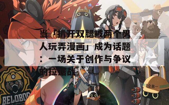 当「扒开双腿被两个男人玩弄漫画」成为话题：一场关于创作与争议的拉锯战