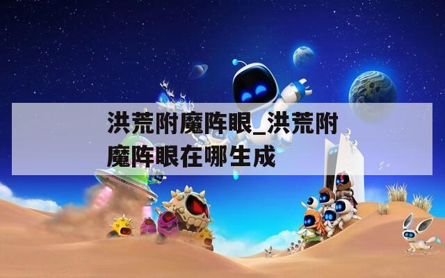 洪荒附魔阵眼_洪荒附魔阵眼在哪生成