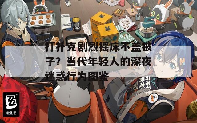 打扑克剧烈摇床不盖被子？当代年轻人的深夜迷惑行为图鉴