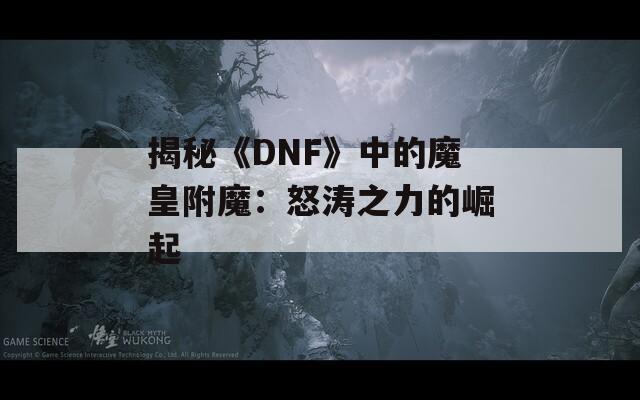 揭秘《DNF》中的魔皇附魔：怒涛之力的崛起