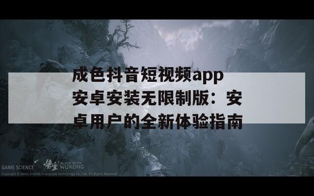 成色抖音短视频app安卓安装无限制版：安卓用户的全新体验指南