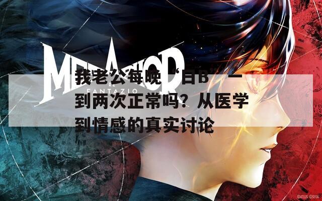 我老公每晚“日B”一到两次正常吗？从医学到情感的真实讨论