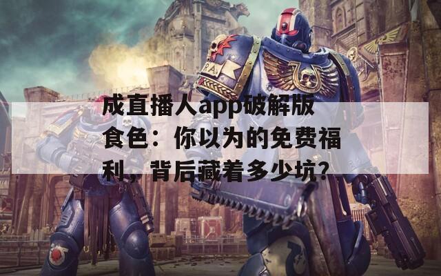 成直播人app破解版食色：你以为的免费福利，背后藏着多少坑？