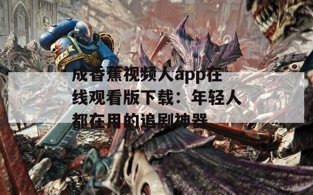 成香蕉视频人app在线观看版下载：年轻人都在用的追剧神器