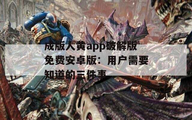 成版人黄app破解版免费安卓版：用户需要知道的三件事