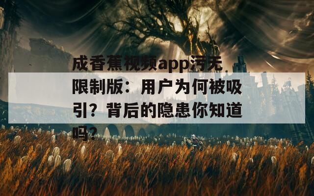 成香蕉视频app污无限制版：用户为何被吸引？背后的隐患你知道吗？