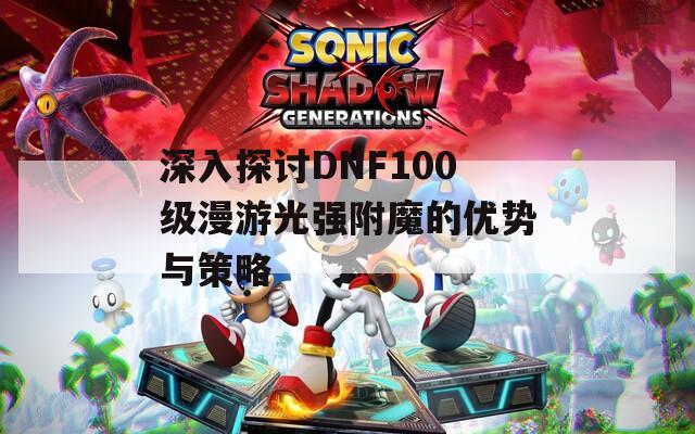深入探讨DNF100级漫游光强附魔的优势与策略