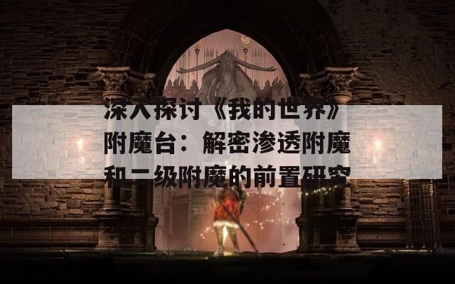 深入探讨《我的世界》附魔台：解密渗透附魔和二级附魔的前置研究
