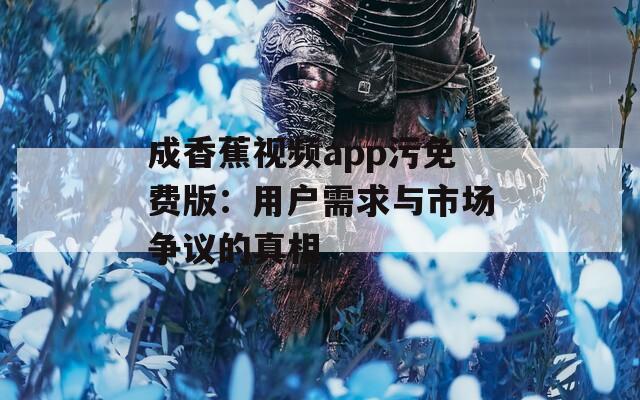 成香蕉视频app污免费版：用户需求与市场争议的真相