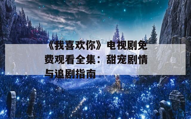 《我喜欢你》电视剧免费观看全集：甜宠剧情与追剧指南