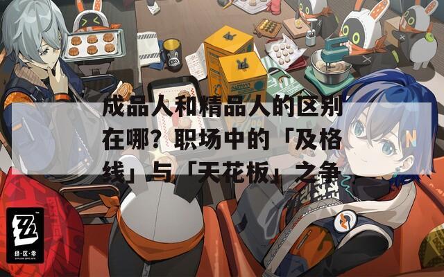 成品人和精品人的区别在哪？职场中的「及格线」与「天花板」之争